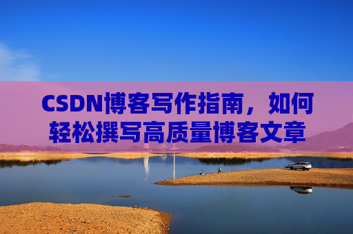 CSDN博客写作指南,如何轻松撰写高质量博客文章